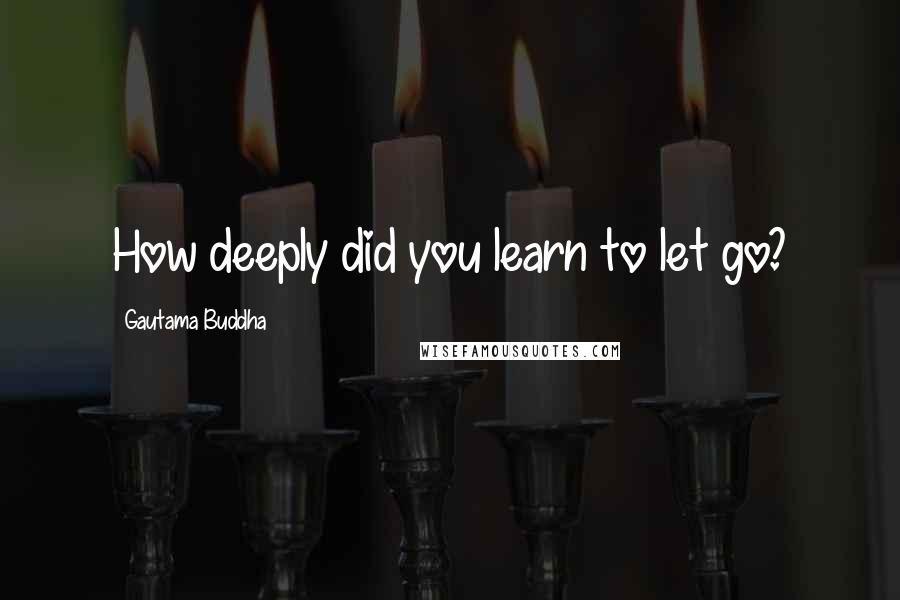 Gautama Buddha Quotes: How deeply did you learn to let go?