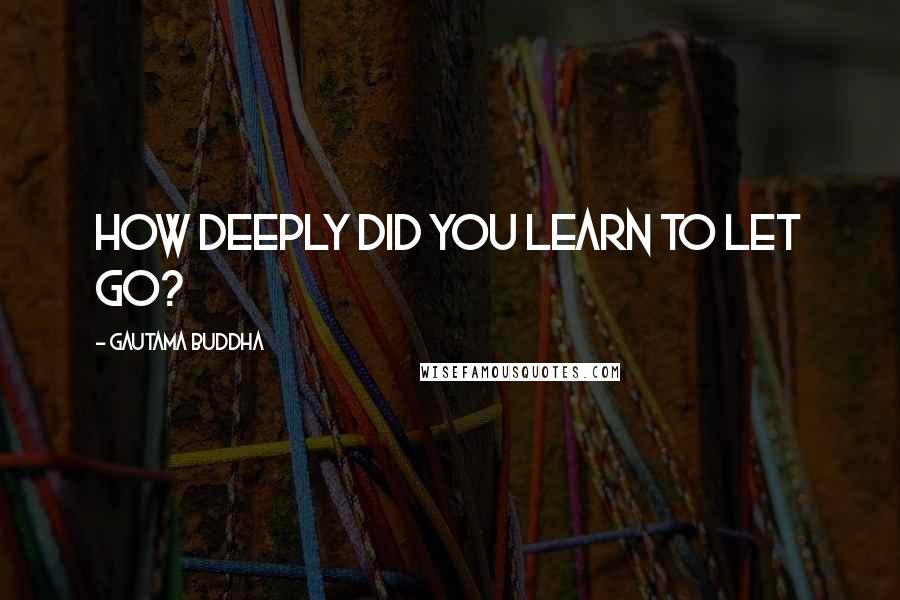 Gautama Buddha Quotes: How deeply did you learn to let go?