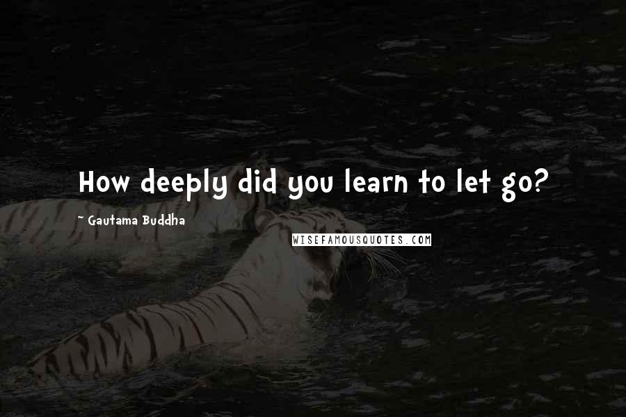 Gautama Buddha Quotes: How deeply did you learn to let go?