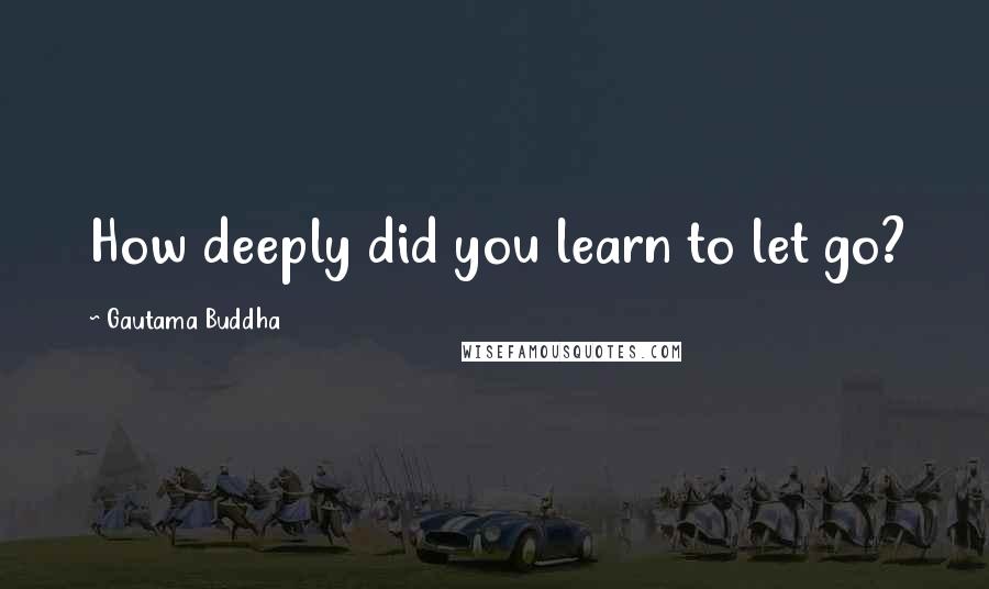 Gautama Buddha Quotes: How deeply did you learn to let go?