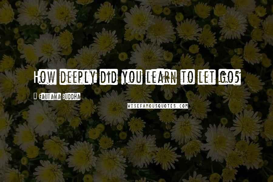 Gautama Buddha Quotes: How deeply did you learn to let go?