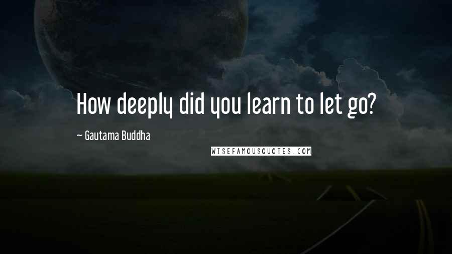 Gautama Buddha Quotes: How deeply did you learn to let go?