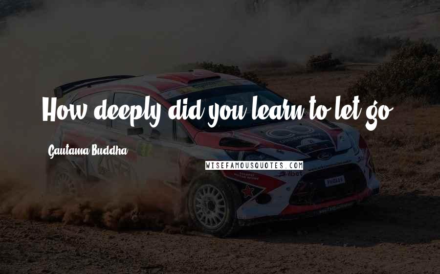 Gautama Buddha Quotes: How deeply did you learn to let go?