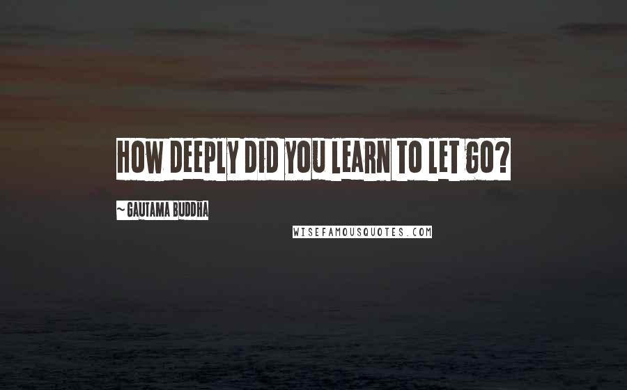 Gautama Buddha Quotes: How deeply did you learn to let go?