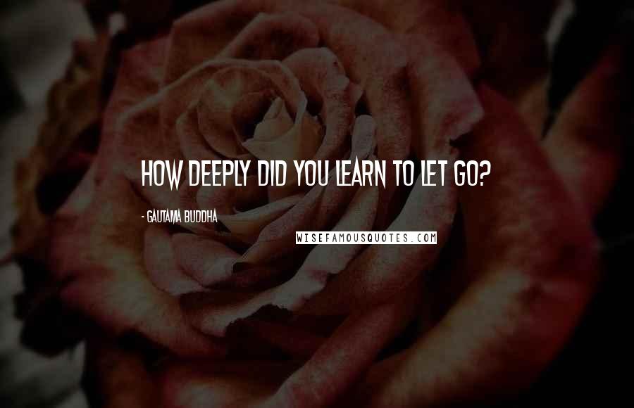 Gautama Buddha Quotes: How deeply did you learn to let go?