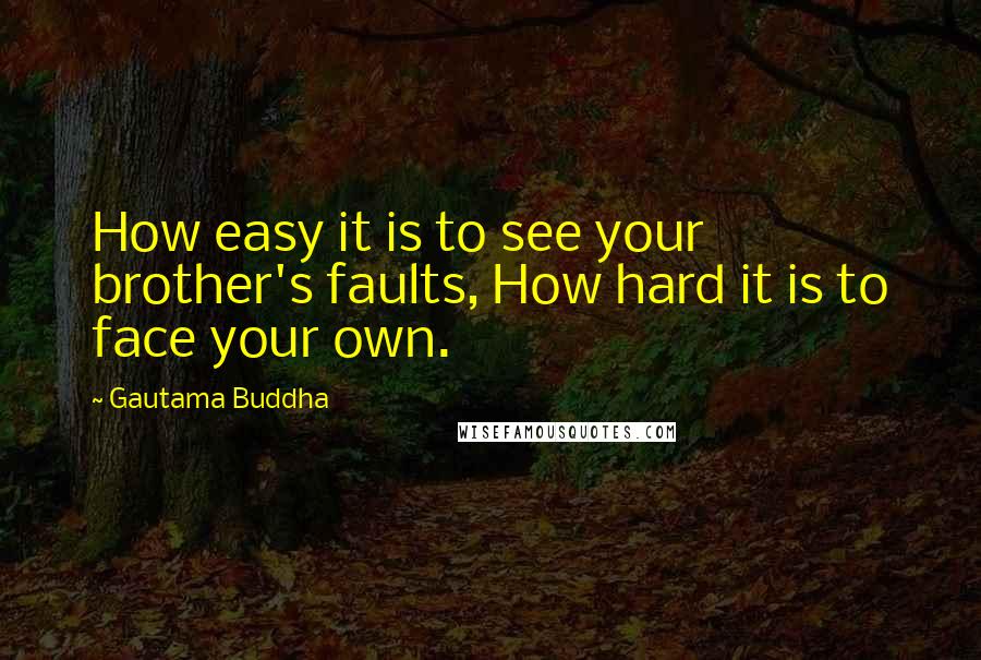 Gautama Buddha Quotes: How easy it is to see your brother's faults, How hard it is to face your own.