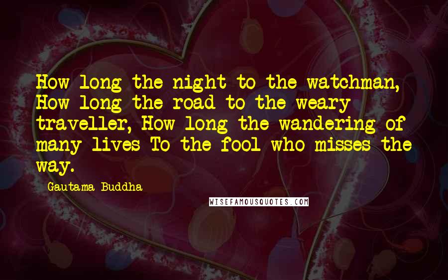 Gautama Buddha Quotes: How long the night to the watchman, How long the road to the weary traveller, How long the wandering of many lives To the fool who misses the way.