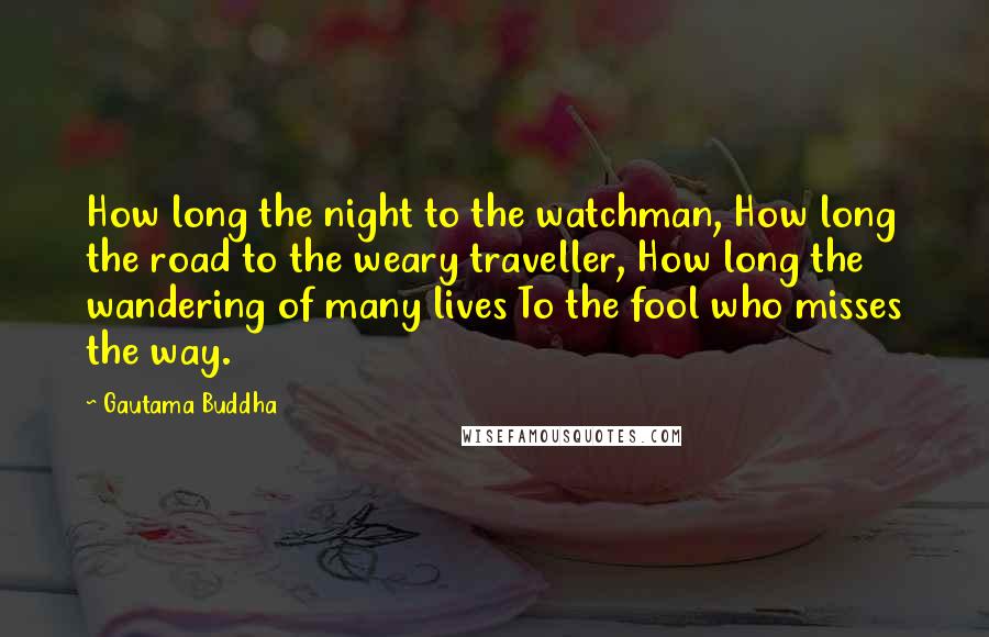 Gautama Buddha Quotes: How long the night to the watchman, How long the road to the weary traveller, How long the wandering of many lives To the fool who misses the way.