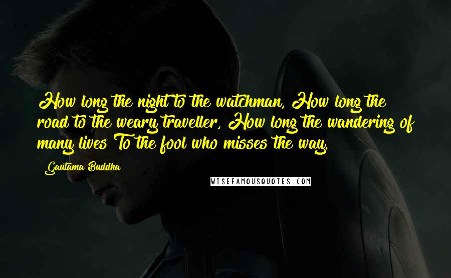 Gautama Buddha Quotes: How long the night to the watchman, How long the road to the weary traveller, How long the wandering of many lives To the fool who misses the way.