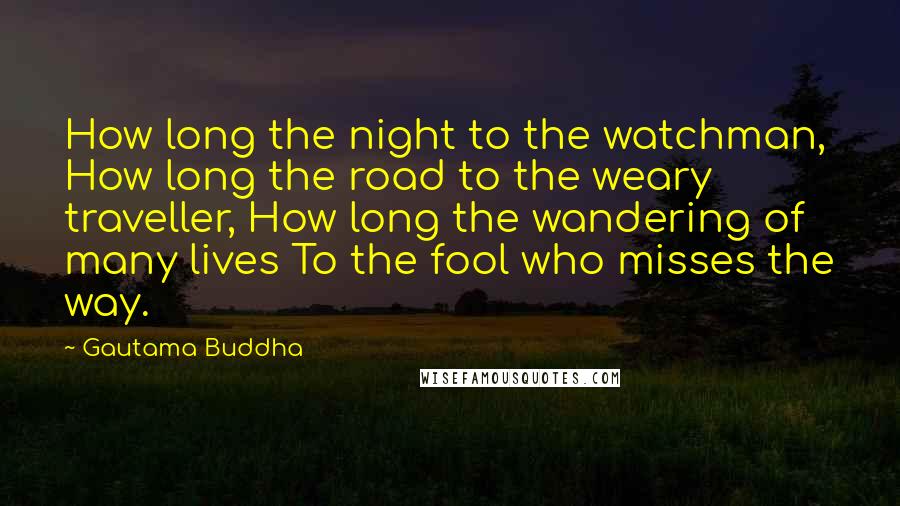 Gautama Buddha Quotes: How long the night to the watchman, How long the road to the weary traveller, How long the wandering of many lives To the fool who misses the way.