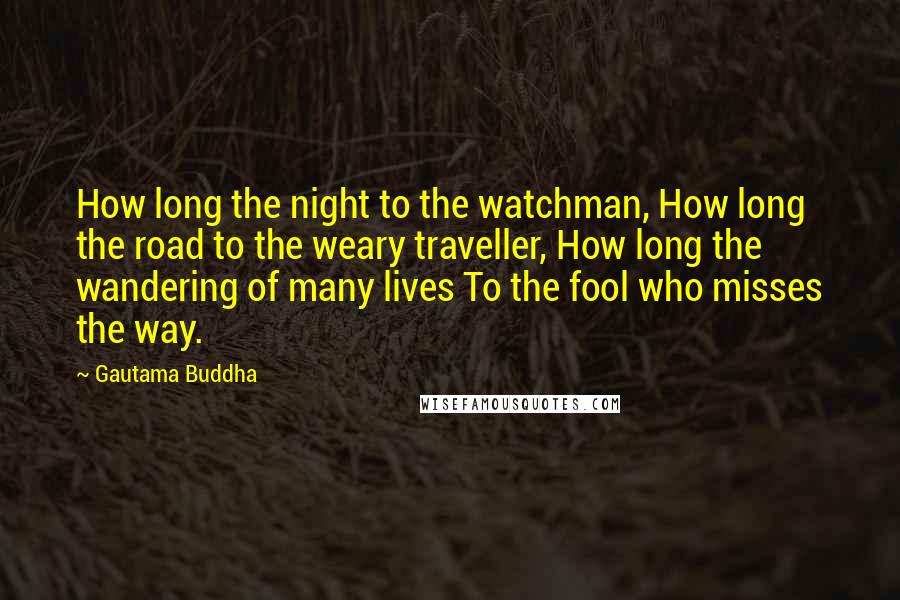 Gautama Buddha Quotes: How long the night to the watchman, How long the road to the weary traveller, How long the wandering of many lives To the fool who misses the way.