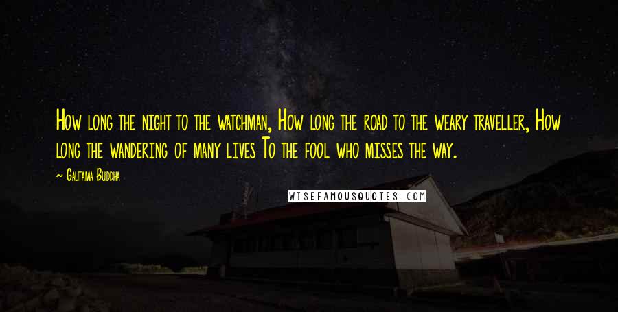 Gautama Buddha Quotes: How long the night to the watchman, How long the road to the weary traveller, How long the wandering of many lives To the fool who misses the way.