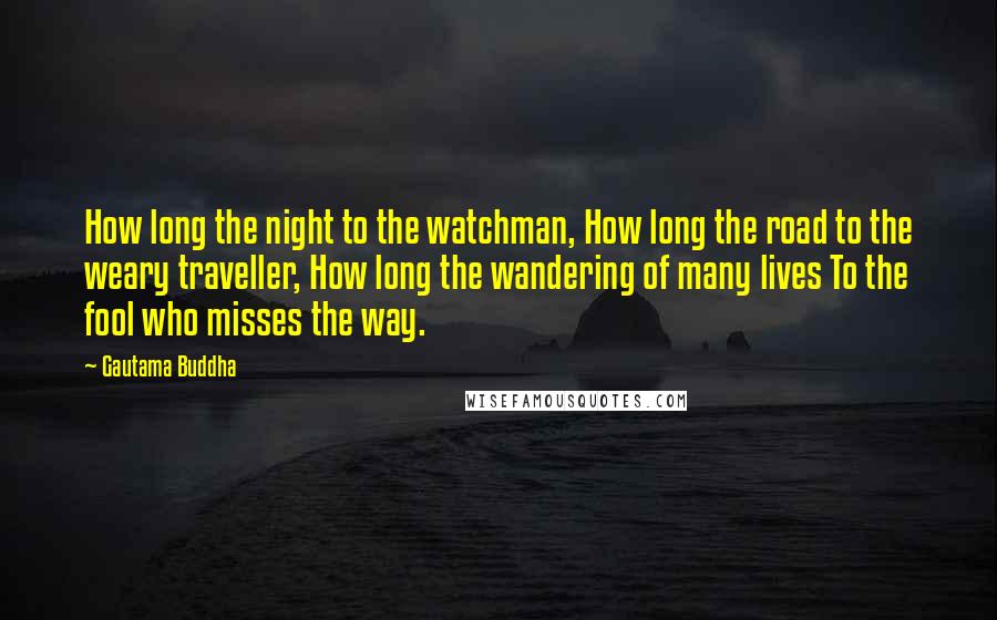 Gautama Buddha Quotes: How long the night to the watchman, How long the road to the weary traveller, How long the wandering of many lives To the fool who misses the way.
