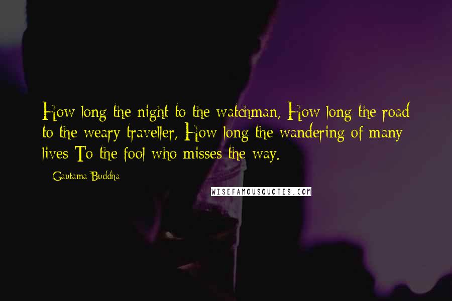 Gautama Buddha Quotes: How long the night to the watchman, How long the road to the weary traveller, How long the wandering of many lives To the fool who misses the way.