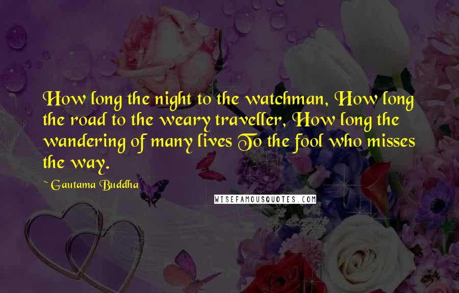 Gautama Buddha Quotes: How long the night to the watchman, How long the road to the weary traveller, How long the wandering of many lives To the fool who misses the way.
