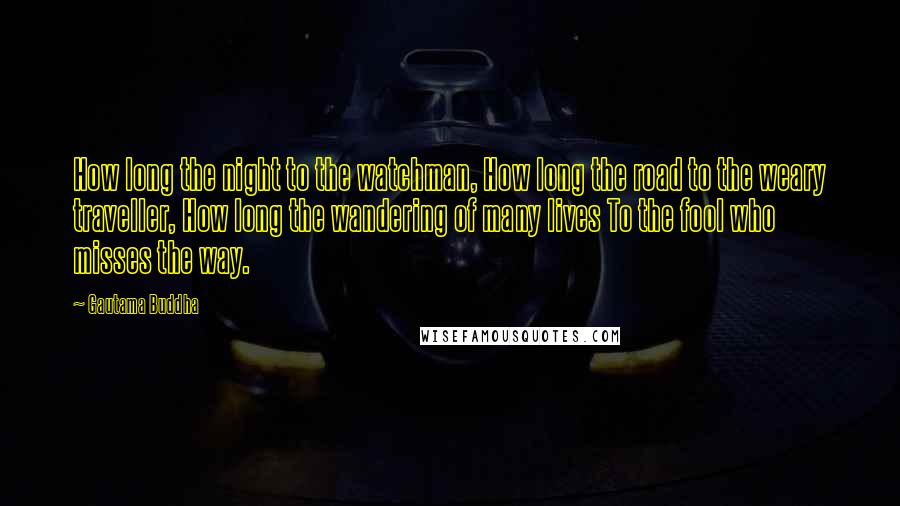 Gautama Buddha Quotes: How long the night to the watchman, How long the road to the weary traveller, How long the wandering of many lives To the fool who misses the way.