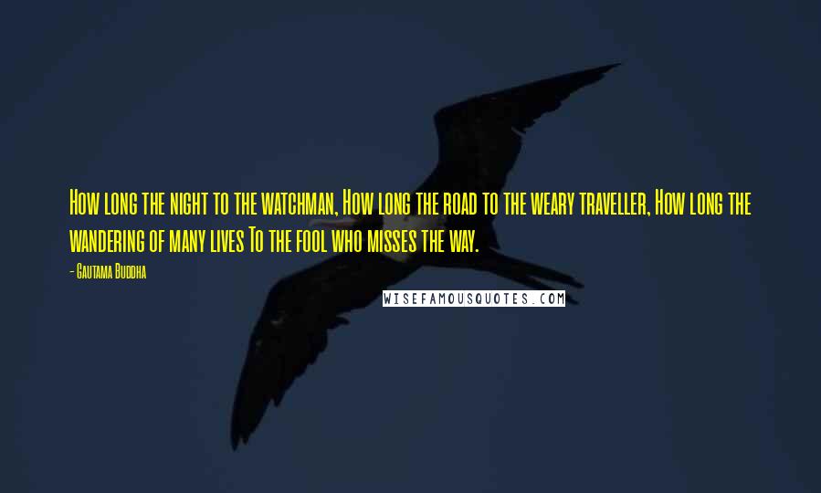 Gautama Buddha Quotes: How long the night to the watchman, How long the road to the weary traveller, How long the wandering of many lives To the fool who misses the way.