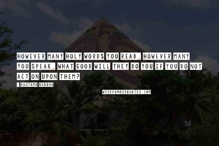 Gautama Buddha Quotes: However many holy words you read, however many you speak, what good will they do you if you do not act on upon them?