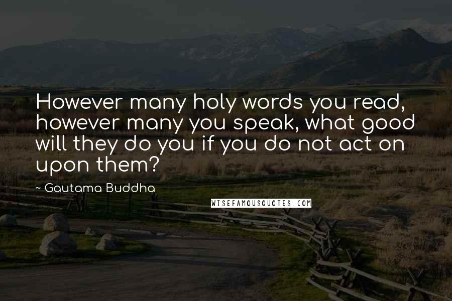 Gautama Buddha Quotes: However many holy words you read, however many you speak, what good will they do you if you do not act on upon them?