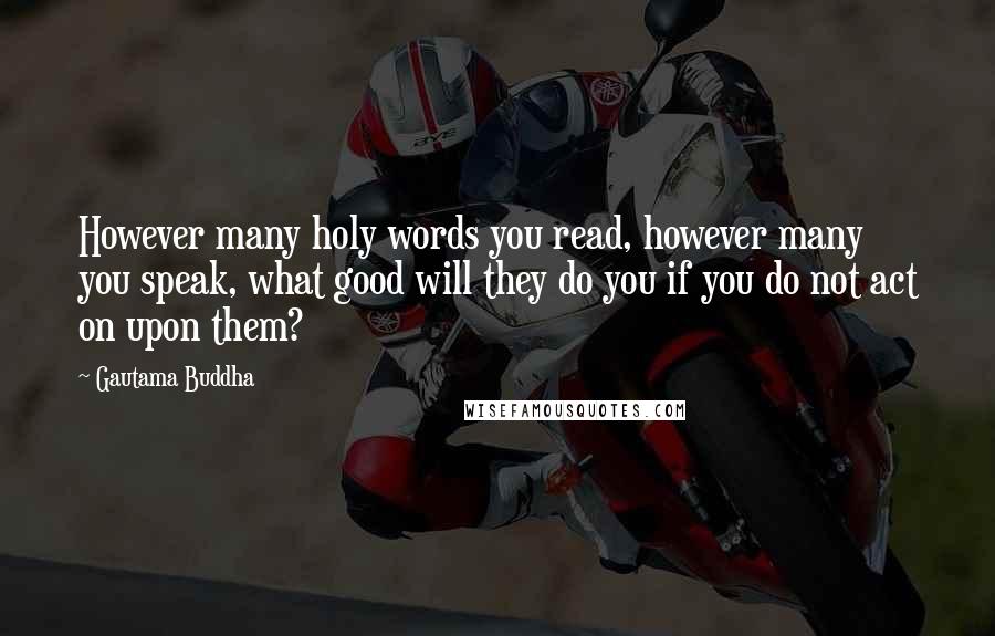Gautama Buddha Quotes: However many holy words you read, however many you speak, what good will they do you if you do not act on upon them?