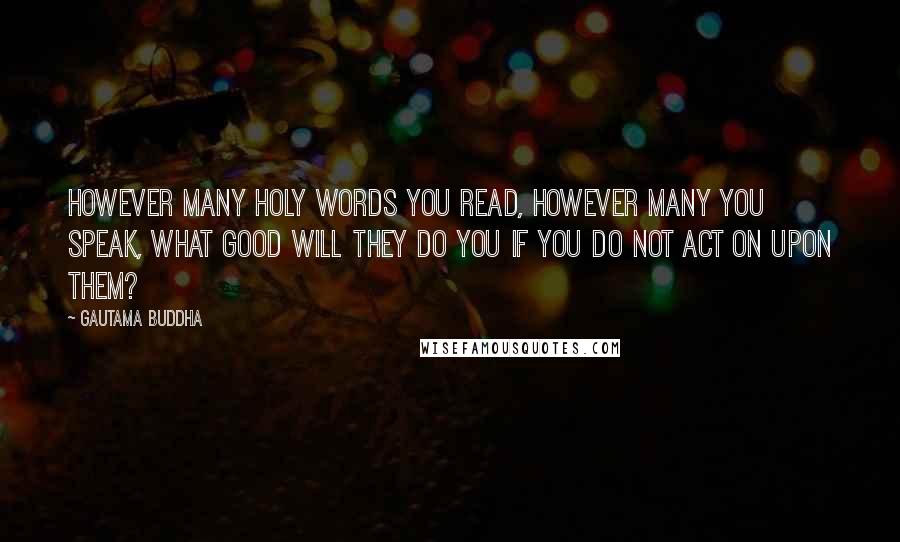 Gautama Buddha Quotes: However many holy words you read, however many you speak, what good will they do you if you do not act on upon them?