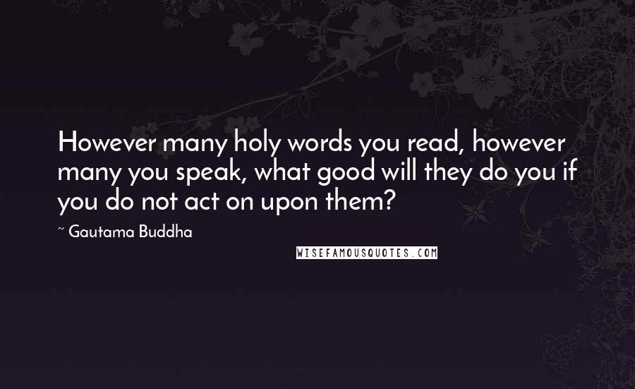 Gautama Buddha Quotes: However many holy words you read, however many you speak, what good will they do you if you do not act on upon them?