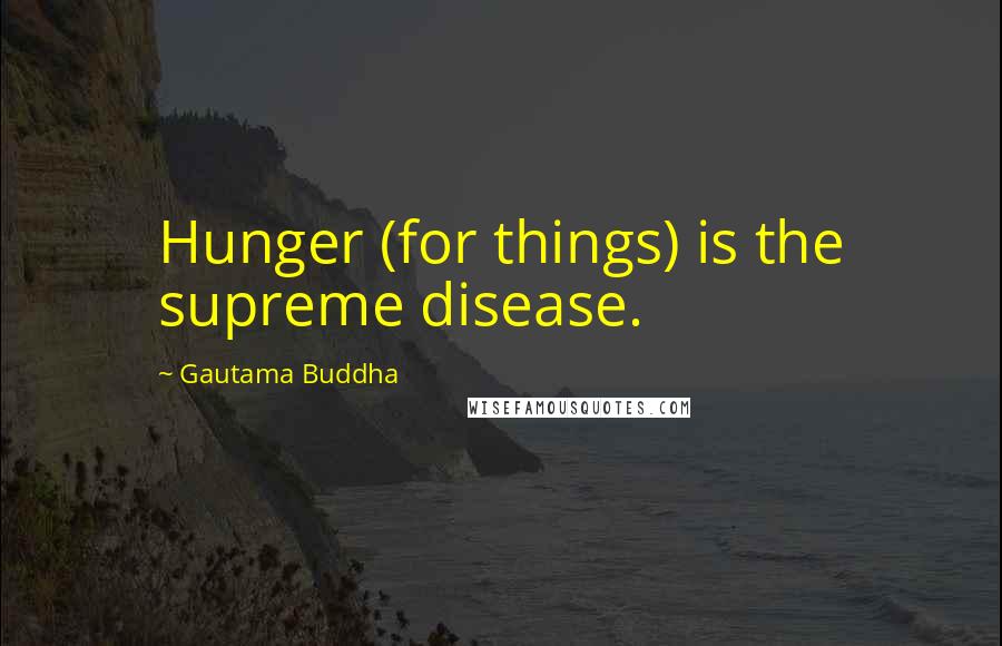 Gautama Buddha Quotes: Hunger (for things) is the supreme disease.