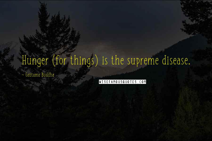 Gautama Buddha Quotes: Hunger (for things) is the supreme disease.