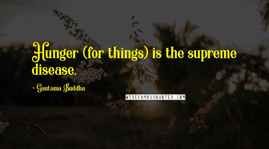 Gautama Buddha Quotes: Hunger (for things) is the supreme disease.