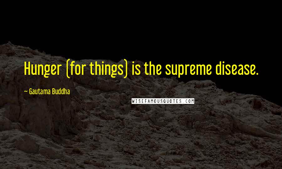Gautama Buddha Quotes: Hunger (for things) is the supreme disease.
