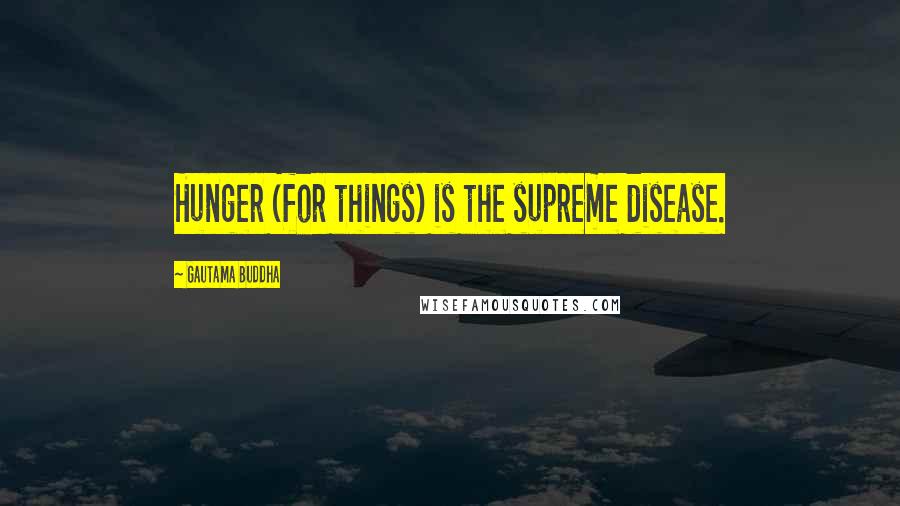 Gautama Buddha Quotes: Hunger (for things) is the supreme disease.