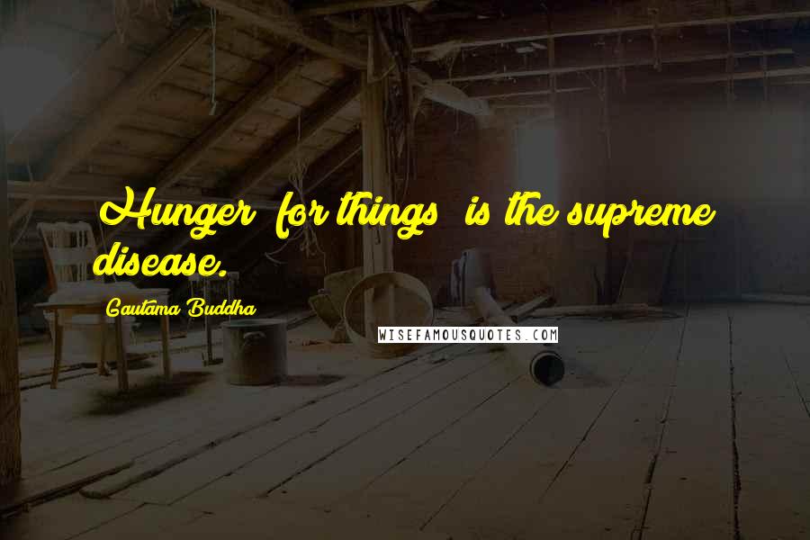 Gautama Buddha Quotes: Hunger (for things) is the supreme disease.