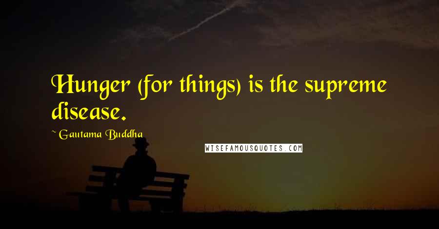 Gautama Buddha Quotes: Hunger (for things) is the supreme disease.