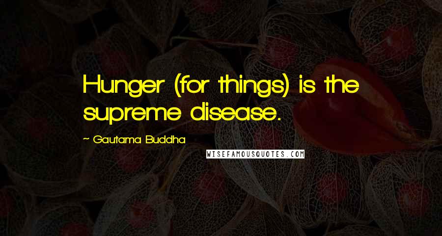 Gautama Buddha Quotes: Hunger (for things) is the supreme disease.