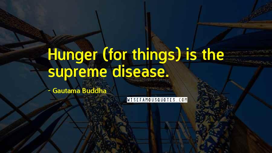 Gautama Buddha Quotes: Hunger (for things) is the supreme disease.
