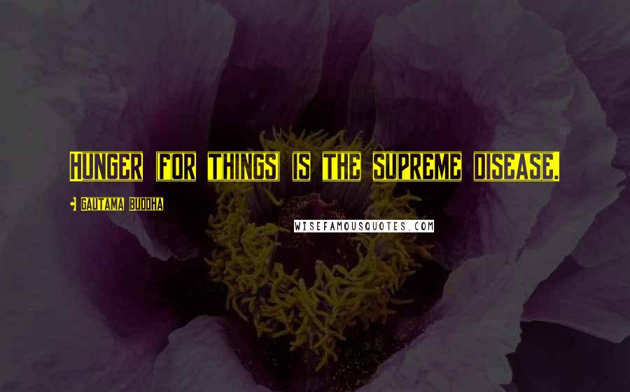 Gautama Buddha Quotes: Hunger (for things) is the supreme disease.