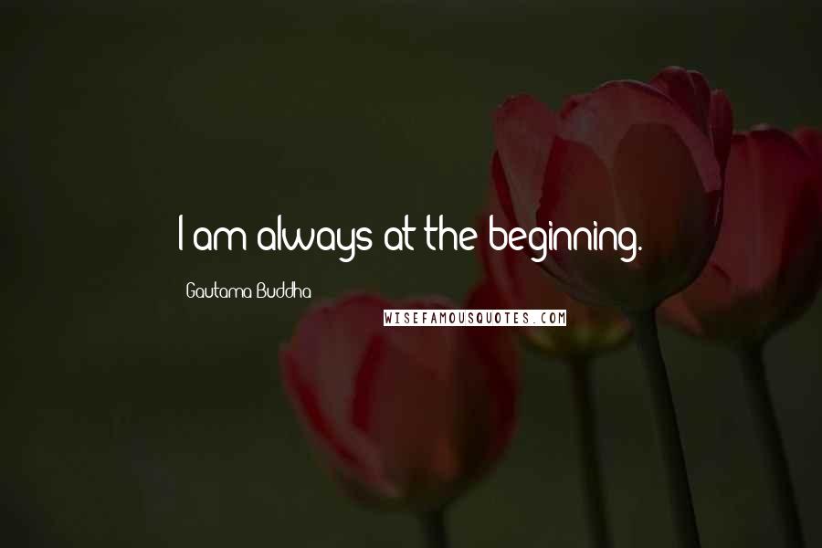 Gautama Buddha Quotes: I am always at the beginning.