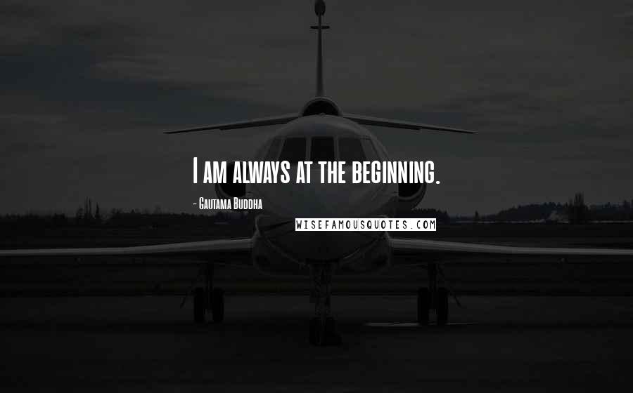 Gautama Buddha Quotes: I am always at the beginning.