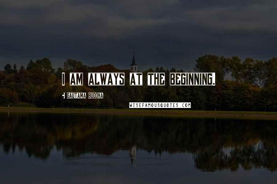 Gautama Buddha Quotes: I am always at the beginning.