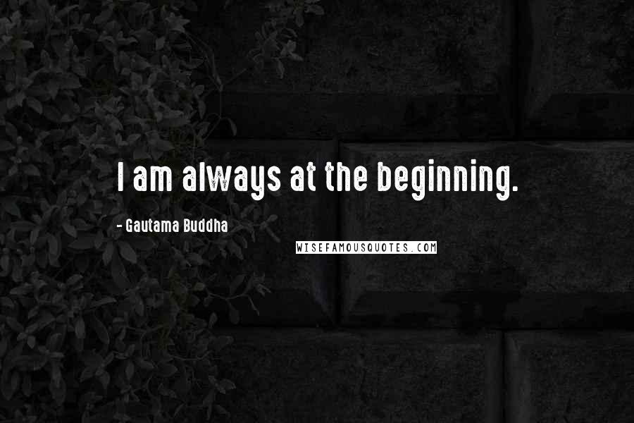 Gautama Buddha Quotes: I am always at the beginning.