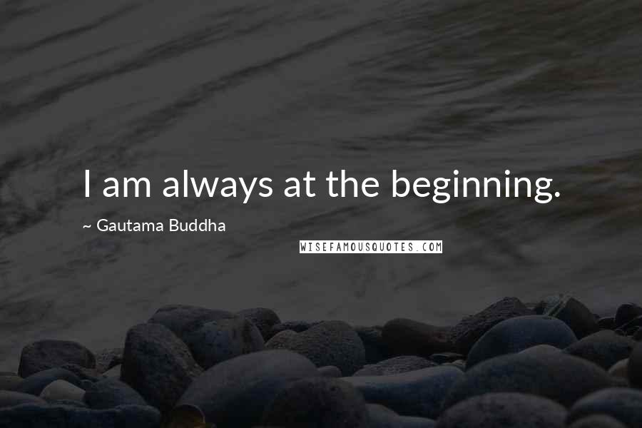 Gautama Buddha Quotes: I am always at the beginning.