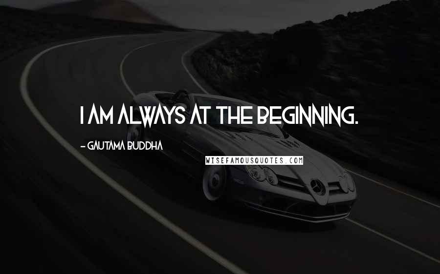 Gautama Buddha Quotes: I am always at the beginning.