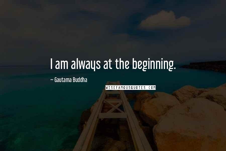 Gautama Buddha Quotes: I am always at the beginning.
