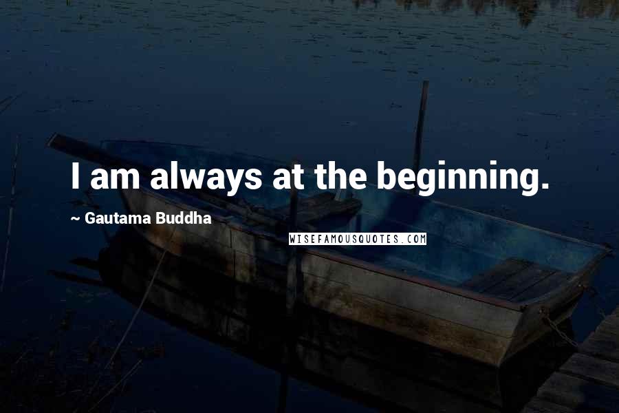 Gautama Buddha Quotes: I am always at the beginning.