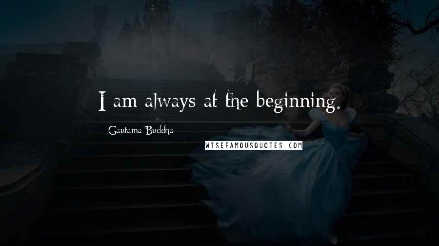 Gautama Buddha Quotes: I am always at the beginning.