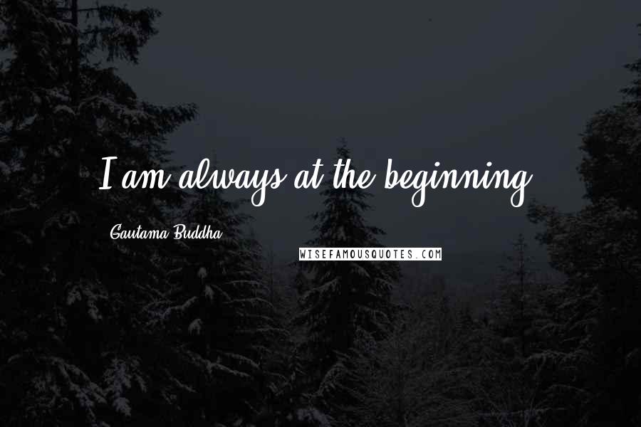 Gautama Buddha Quotes: I am always at the beginning.