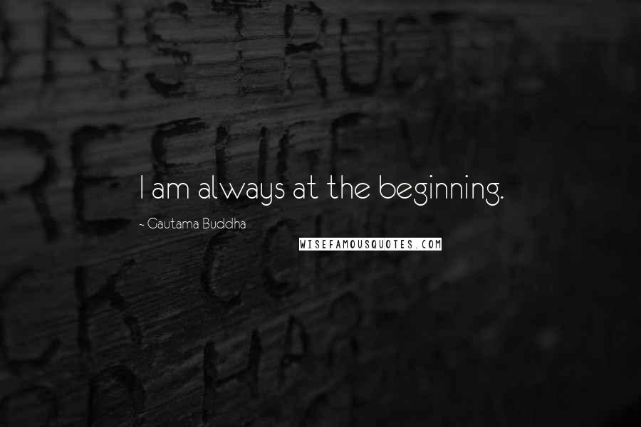 Gautama Buddha Quotes: I am always at the beginning.