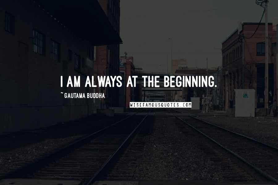 Gautama Buddha Quotes: I am always at the beginning.