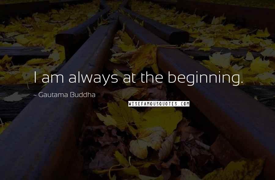 Gautama Buddha Quotes: I am always at the beginning.