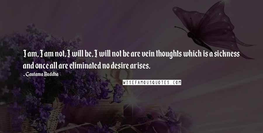 Gautama Buddha Quotes: I am, I am not, I will be, I will not be are vein thoughts which is a sickness and once all are eliminated no desire arises.